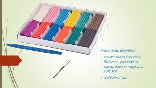 Нам потребуется:
- пластилин синего,
белого, розового,
красного и черного
цветов;
- зубочистка.
 