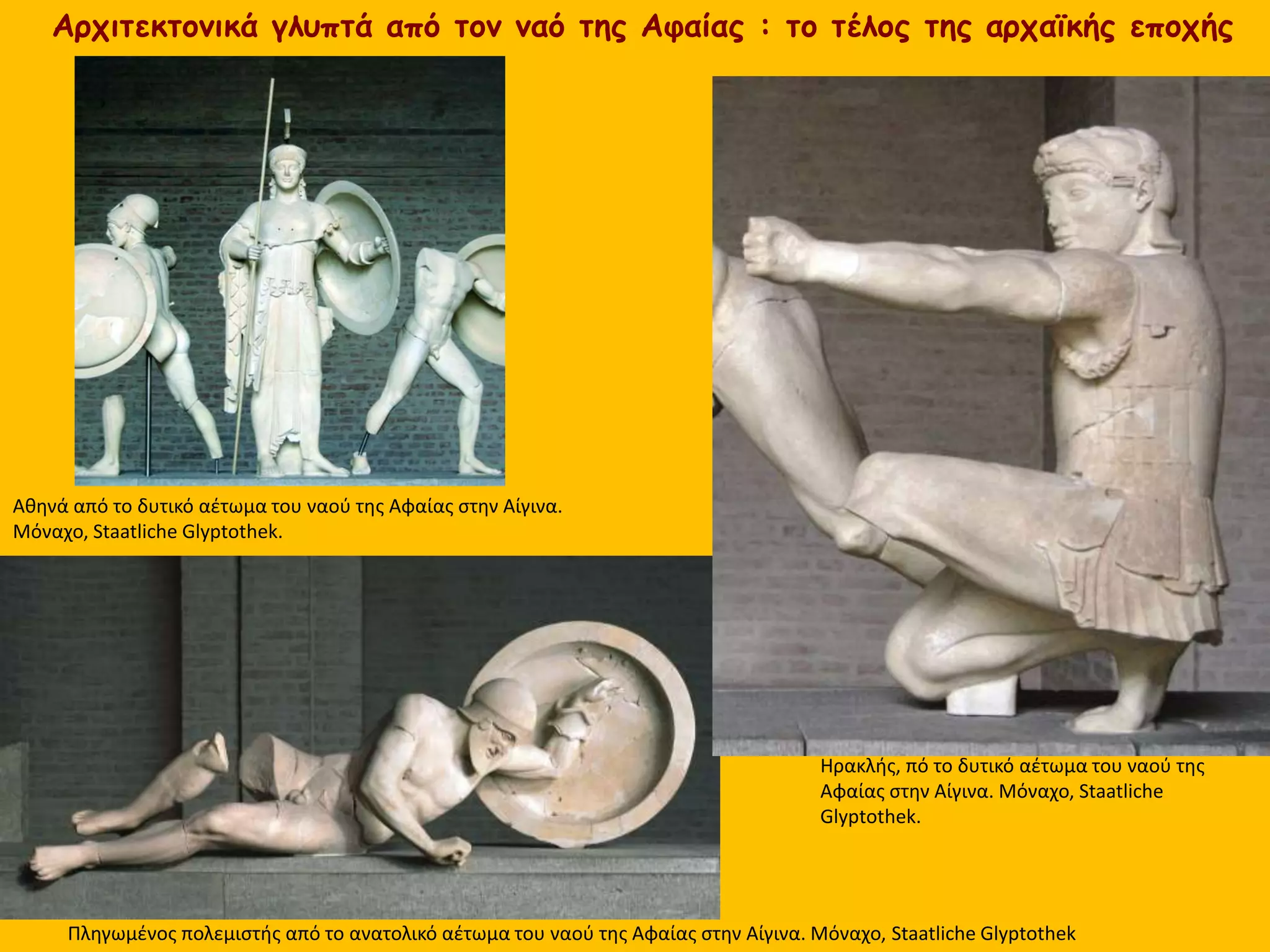 Πληγωμένος πολεμιστής από το ανατολικό αέτωμα του ναού της Αφαίας στην Αίγινα. Μόναχο, Staatliche Glyptothek
Ηρακλής, πό το δυτικό αέτωμα του ναού της
Αφαίας στην Αίγινα. Μόναχο, Staatliche
Glyptothek.
Αθηνά από το δυτικό αέτωμα του ναού της Αφαίας στην Αίγινα.
Μόναχο, Staatliche Glyptothek.
Αρχιτεκτονικά γλυπτά από τον ναό της Αφαίας : το τέλος της αρχαϊκής εποχής
 