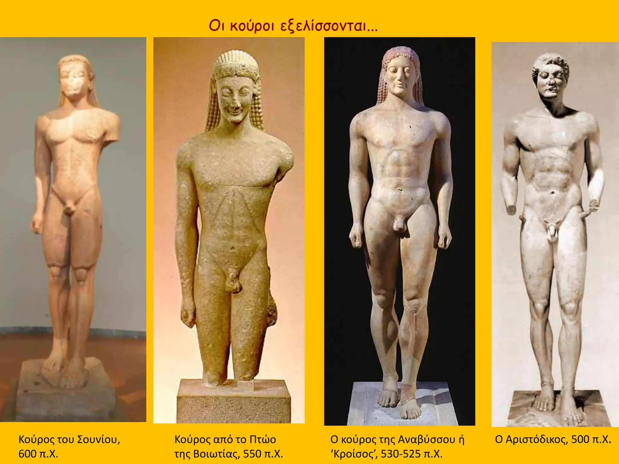 Ο κούρος της Αναβύσσου ή
‘Κροίσος’, 530-525 π.Χ.
Κούρος από το Πτώο
της Βοιωτίας, 550 π.Χ.
Οι κούροι εξελίσσονται...
Ο Αριστόδικος, 500 π.Χ.Κούρος του Σουνίου,
600 π.Χ.
 