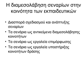 Η διαμεσολάβηση σεναρίων στην
κοινότητα των εκπαιδευτικών
• Διασπορά σχεδιασμού και ανάπτυξης
σεναρίων
• Τα σενάρια ως αντικείμενα διαμεσολάβησης
κοινοτήτων
• Τα σενάρια ως εργαλεία επιμόρφωσης
• Τα σενάρια ως εργαλεία υποστήριξης
κοινοτήτων δράσης
 