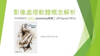影像處理軟體概念解析
內容摘錄自 游閔州 photoshop解構二 (通用gimp的概念)
推薦游老師的這本書！
 