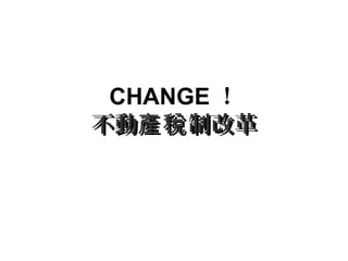 CHANGE ！
不動 制改革產稅不動 制改革產稅
 