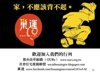 31
歡迎加入我們的行列
都市改革組織（ OURs ） www.ours.org.tw
社會住宅推動聯盟 socialhousingtw.blogspot.com
運巢 www.facebook.com/housingmovement2.0?ref=hl
 