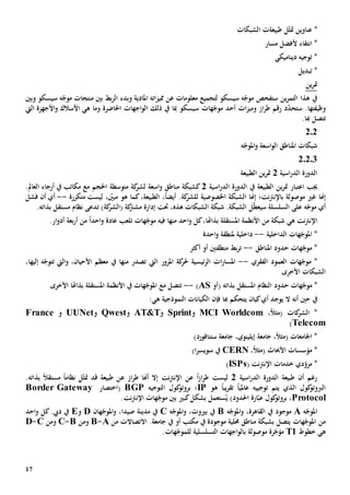 17
‫عناوين‬ *‫مت‬‫الشبكات‬ ‫طبيعةت‬ ‫ل‬ّ‫ث‬
‫انتقاء‬ *‫أل‬‫مسار‬ ‫فضل‬
‫ديناميكي‬ ‫توجيه‬ *
‫تبديل‬ *
‫ين‬‫ر‬‫مت‬
‫وبد‬ ‫املادية‬ ‫اته‬‫ز‬‫ممي‬ ‫عن‬ ‫معلومات‬ ‫لتجميع‬ ‫سيسكو‬ ‫ه‬ّ‫موج‬ ‫ستفحص‬ ‫ين‬‫ر‬‫التم‬ ‫هذا‬ ‫يف‬‫ء‬‫بني‬ ‫بط‬‫ر‬‫ال‬‫من‬‫سيسكو‬ ‫ه‬ّ‫موج‬ ‫تجات‬‫وبني‬
‫وظيف‬‫تها‬‫ات‬‫ز‬‫ومي‬ ‫از‬‫ر‬‫ط‬ ‫رقم‬ ‫د‬ّ‫د‬‫ستح‬ .‫أحد‬‫ه‬ّ‫موج‬‫ات‬‫اجهات‬‫و‬‫ال‬ ‫ذلك‬ ‫يف‬ ‫مبا‬ ‫سيسكو‬‫احلاضرة‬‫و‬‫هي‬ ‫ما‬‫األسالك‬‫األجهزة‬‫و‬‫اليت‬
‫هبا‬ ‫تتصل‬.
202
‫ه‬ّ‫املوج‬‫و‬ ‫اسعة‬‫و‬‫ال‬ ‫املناطق‬ ‫شبكات‬
20203
‫اسية‬‫ر‬‫الد‬ ‫الدورة‬2‫ين‬‫ر‬‫مت‬‫الطبيعة‬
‫اعتبار‬ ‫جيب‬‫الطبيعة‬ ‫ين‬‫ر‬‫مت‬‫يف‬‫اسية‬‫ر‬‫الد‬ ‫الدورة‬2‫مكاتب‬ ‫مع‬ ‫احلجم‬ ‫متوسطة‬ ‫كة‬‫لشر‬ ‫اسعة‬‫و‬ ‫مناطق‬ ‫كشبكة‬‫أرجاء‬ ‫يف‬.‫العامل‬
‫إهن‬‫ا‬‫نت‬‫رت‬‫باإلن‬ ‫موصولة‬ ‫غي‬‫إهن‬ ‫؛‬‫ا‬‫اخلصوصية‬ ‫الشبكة‬‫ل‬‫ليس‬ ، ّ‫مبني‬ ‫هو‬ ‫كما‬،‫الطبيعة‬ ،ً‫ا‬‫أيض‬ .‫كة‬‫لشر‬‫ت‬‫متكرر‬‫ة‬--‫أن‬ ‫أي‬‫فشل‬
‫ه‬ّ‫موج‬ ‫أي‬‫على‬‫س‬ ‫السلسلة‬‫ل‬ّ‫ط‬‫يع‬‫إدارة‬ ‫حتت‬ ،‫هذه‬ ‫الشبكات‬ ‫شبكة‬ .‫الشبكة‬‫كة‬‫مشرت‬)‫كة‬‫(الشر‬‫ت‬.‫بذاته‬ ‫مستقل‬ ‫نظام‬ ‫دعى‬
‫نت‬‫رت‬‫اإلن‬‫ه‬‫ي‬‫كل‬،‫بذاهتا‬ ‫املستقلة‬ ‫األنظمة‬ ‫من‬ ‫شبكة‬‫احد‬‫و‬‫من‬‫ها‬‫فيه‬‫هات‬ّ‫موج‬‫ت‬‫عادة‬ ‫لعب‬‫من‬ ً‫ا‬‫احد‬‫و‬‫بع‬‫ر‬‫أ‬‫ة‬.‫ار‬‫و‬‫أد‬
‫الداخلية‬ ‫هات‬ّ‫املوج‬ *--‫داخلي‬‫ة‬‫مل‬‫نطقة‬‫احدة‬‫و‬
‫املناطق‬ ‫حدود‬ ‫هات‬ّ‫موج‬ *--‫منطقتني‬ ‫بط‬‫ر‬‫ت‬‫أكثر‬ ‫أو‬
‫الفقري‬ ‫العمود‬ ‫هات‬ّ‫موج‬ *--‫الر‬ ‫ات‬‫ر‬‫املسا‬‫ال‬ ‫املرور‬ ‫كة‬‫حلر‬ ‫ئيسية‬‫يت‬‫يف‬ ‫منها‬ ‫تصدر‬‫و‬ ،‫األحيان‬ ‫معظم‬‫إليها‬ ‫ه‬ّ‫تتوج‬ ‫اليت‬،
‫األخرى‬ ‫الشبكات‬
‫حد‬ ‫هات‬ّ‫موج‬ *‫ود‬( ‫بذاته‬ ‫املستقل‬ ‫النظام‬‫أو‬AS)--‫األخرى‬ ‫بذاهتا‬ ‫املستقلة‬ ‫األنظمة‬ ‫يف‬ ‫هات‬ّ‫املوج‬ ‫مع‬ ‫تتصل‬
‫أنه‬ ‫حني‬ ‫يف‬‫ال‬‫يوجد‬‫أ‬‫ي‬‫يتحكم‬ ‫كيان‬‫هبا‬‫فإن‬‫النموذجية‬ ‫الكيانات‬‫هي‬:
‫ك‬‫الشر‬ *،ً‫ال‬‫(مث‬ ‫ات‬MCI Worldcom‫و‬Sprint‫و‬AT&T‫و‬Qwest‫و‬UUNet‫و‬France
Telecom)
)‫ستنافورد‬ ‫جامعة‬ ،‫إيلينوي‬ ‫جامعة‬ ،ً‫ال‬‫(مث‬ ‫اجلامعات‬ *
‫األحباث‬ ‫مؤسسات‬ *‫(م‬،ً‫ال‬‫ث‬CERN)‫ا‬‫ر‬‫سويس‬ ‫يف‬
‫خدمات‬ ‫دي‬ّ‫مزو‬ *‫نت‬‫رت‬‫اإلن‬(ISPs)
‫اسية‬‫ر‬‫الد‬ ‫الدورة‬ ‫طبيعة‬ ‫أن‬ ‫رغم‬2‫ليس‬‫ت‬‫از‬‫ر‬‫ط‬ً‫ا‬‫نت‬‫رت‬‫اإلن‬ ‫عن‬‫أهنا‬ ‫إال‬‫ط‬‫از‬‫ر‬‫ع‬‫قد‬ ‫طبيعة‬ ‫ن‬‫مت‬‫نظام‬ ‫ل‬ّ‫ث‬ً‫ا‬ً‫ال‬‫مستق‬.‫بذاته‬
‫الذي‬ ‫كول‬‫الربوتو‬‫توجييه‬ ‫يتم‬‫هو‬ ً‫ا‬‫يب‬‫ر‬‫تق‬ ً‫ا‬‫عاملي‬IP‫التوجيه‬ ‫كول‬‫بروتو‬ ‫؛‬BGP‫(اختصار‬Border Gateway
Protocol،)‫احلدود‬ ‫ارة‬ّ‫عب‬ ‫كول‬‫بروتو‬‫كبي‬‫بشكل‬ ‫ستعمل‬ُ‫ي‬‫هات‬ّ‫موج‬ ‫بني‬‫نت‬‫رت‬‫اإلن‬.
‫ه‬ّ‫املوج‬A‫موجود‬،‫القاهرة‬ ‫يف‬‫و‬‫ه‬ّ‫املوج‬B‫بي‬ ‫يف‬،‫وت‬‫و‬‫ه‬ّ‫املوج‬C‫ه‬ّ‫املوج‬‫و‬ ،‫صيدا‬ ‫مدينة‬ ‫يف‬‫ان‬D‫و‬E‫يف‬‫ديب‬‫احد‬‫و‬ ‫كل‬.
‫حملية‬ ‫مناطق‬ ‫بشبكة‬ ‫يتصل‬ ‫هات‬ّ‫املوج‬ ‫من‬‫يف‬ ‫موجودة‬‫أو‬ ‫مكتب‬.‫جامعة‬ ‫يف‬‫من‬ ‫االتصاالت‬A-B‫ومن‬B-C‫و‬‫من‬C-D
‫ه‬‫ي‬‫خطوط‬T1‫موصول‬ ‫رة‬ّ‫مؤج‬‫ة‬‫ب‬‫التسلسلية‬ ‫اجهات‬‫و‬‫ال‬‫ل‬.‫هات‬ّ‫لموج‬
 