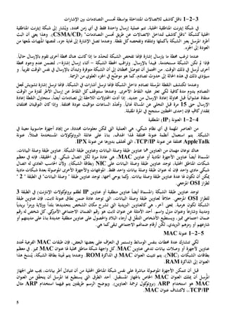 5
3-2-1‫ات‬‫ر‬‫اإلشا‬ ‫بني‬ ‫التصادمات‬ ‫حتسس‬ ‫اسطة‬‫و‬‫ب‬ ‫املتداخلة‬ ‫لالتصاالت‬ ‫كاشف‬‫ناقل‬
‫يف‬‫نت‬‫ر‬‫إيث‬ ‫شبكة‬‫املناطقية‬‫احمل‬،‫لية‬‫تتم‬‫عملية‬‫احد‬‫و‬ ‫إرسال‬‫ة‬‫فقط‬‫أي‬ ‫يف‬،‫حمدد‬ ‫زمن‬ُ‫وي‬‫شار‬‫إىل‬‫نت‬‫ر‬‫إيث‬ ‫شبكة‬‫امل‬‫ناطق‬‫ية‬
‫احمل‬‫لية‬‫ك‬‫شبكة‬‫االتصا‬ ‫لتداخل‬ ‫كاشف‬ ‫"ناقل‬"‫التصادمات‬ ‫حتسن‬ ‫يق‬‫ر‬‫ط‬ ‫عن‬ ‫الت‬(CSMA/CD.)‫و‬‫أن‬ ‫يعين‬ ‫هذا‬‫البث‬
‫يعرب‬ ‫املرسل‬ ‫أطرد‬‫ال‬‫شبكة‬‫بأكملها‬‫و‬‫تتلقاه‬‫و‬‫ت‬‫فحص‬‫ه‬‫كل‬‫نقطة‬.‫و‬‫هناية‬ ‫إىل‬ ‫اإلشارة‬ ‫تصل‬ ‫عندما‬،‫جزء‬‫مت‬‫تصه‬‫ا‬‫ملنعه‬ ‫نهيات‬ُ‫امل‬‫ا‬‫من‬
‫العودة‬‫إىل‬‫اجلزء‬.
‫حمطة‬ ‫ترغب‬ ‫عندما‬‫ب‬ ‫ما‬‫إشارة‬ ‫إرسال‬‫ت‬ ‫فإهنا‬ّ‫د‬‫لتح‬ ‫الشبكة‬ ‫فحص‬‫إذا‬ ‫ما‬ ‫د‬‫كان‬‫ت‬‫هناك‬‫أخرى‬ ‫حمطة‬‫باإل‬ ‫تقوم‬.ً‫ا‬‫حالي‬ ‫رسال‬
‫ف‬‫إذا‬‫تكن‬ ‫مل‬‫الشبكة‬‫مستخدمة‬،‫باإل‬ ‫فيبدأ‬.‫رسال‬‫اقب‬‫ر‬‫وت‬‫الشبكة‬ ‫احملطة‬-‫أثناء‬‫إشارة‬ ‫إرسال‬-‫ل‬ ،‫ت‬‫ضمن‬‫وجود‬ ‫عدم‬‫حمطة‬
‫أخرى‬ُ‫ت‬‫يف‬ ‫رسل‬‫ذلك‬‫من‬ .‫الوقت‬‫احملتمل‬‫ل‬ّ‫تتوص‬ ‫أن‬‫حمطت‬‫ا‬‫ن‬‫إىل‬‫متوفر‬ ‫الشبكة‬ ‫أن‬‫ة‬‫باإل‬ ‫وتبدأن‬‫الوقت‬ ‫نفس‬ ‫يف‬ ‫رسال‬‫ي‬‫ر‬‫تق‬ً‫ا‬‫ب‬.‫و‬
‫ذلك‬ ‫سيؤدي‬‫احلالة‬ ‫هذه‬ ‫يف‬‫حدوث‬ ‫إىل‬‫العلوي‬ ‫اجلزء‬ ‫يف‬ ‫ح‬َّ‫موض‬ ‫هو‬ ‫كما‬،‫تصادم‬‫الرمسة‬ ‫من‬.
‫و‬‫عندما‬‫املرسلة‬ ‫النقطة‬ ‫تكتشف‬‫تصادم‬‫ت‬ ‫فإهنا‬ ،‫الشبكة‬ ‫يف‬ ‫ات‬‫ر‬‫أشا‬ ‫ترسل‬ ‫فإهنا‬ ‫الشبكة‬ ‫داخل‬‫تشويش‬ ‫إشارة‬ ‫رسل‬‫جت‬‫عل‬
‫التصادم‬‫مدة‬ ‫يدوم‬‫كا‬‫ف‬‫لك‬ ‫ية‬‫ي‬‫النقاط‬ ‫عليه‬ ‫تعثر‬.‫األخرى‬‫وعندها‬‫ست‬‫توقف‬‫عن‬ ‫النقاط‬ ‫كل‬‫إرسال‬‫األطر‬‫ل‬‫الوقت‬ ‫من‬ ‫فرتة‬
‫إعادة‬ ‫حماولة‬ ‫قبل‬ ً‫ا‬‫ائي‬‫و‬‫عش‬ ‫منتقاة‬‫اإل‬‫رسال‬‫جديد‬ ‫من‬‫إذا‬ .‫أدت‬‫الالحقة‬ ‫احملاوالت‬‫إىل‬،ً‫ا‬‫أيض‬ ‫تصادمات‬‫ست‬‫حاول‬‫النقطة‬‫إعادة‬
‫اإل‬‫رسال‬‫حىت‬15‫مرة‬‫عن‬ ‫التخلي‬ ‫قبل‬ً‫ا‬‫هنائي‬ ‫املسالة‬.‫وحت‬‫الساعات‬ ‫د‬ّ‫د‬‫عودة‬ ‫اقيت‬‫و‬‫م‬‫خمتلف‬‫ة‬.‫و‬‫إذا‬‫التوقي‬ ‫كان‬‫خمتلفان‬ ‫تان‬
‫كاف‬‫مبقدار‬‫احمل‬ ‫إحدى‬ ‫فإن‬‫ط‬‫تني‬‫ست‬‫نجح‬‫املقبلة‬ ‫املرة‬ ‫يف‬.
4-2-1‫ال‬( ‫عنونة‬IP‫املنطقي‬ )‫ة‬
‫ال‬ ‫هي‬ ،‫شبكي‬ ‫نظام‬ ‫أي‬ ‫يف‬ ‫املهمة‬ ‫العناصر‬ ‫من‬‫عملية‬،‫حمددة‬ ‫معلومات‬ ‫متكن‬ ‫اليت‬‫من‬‫إجياد‬‫معينة‬ ‫حاسوبية‬ ‫أجهزة‬‫يف‬
.‫الشبكة‬‫استعمال‬ ‫يتم‬‫خمتلف‬ ‫عنونة‬ ‫أنظمة‬‫ة‬‫عل‬ ً‫بناء‬ ،‫اهلدف‬ ‫هلذا‬‫ى‬‫كوالت‬‫الربوتو‬ ‫عائلة‬‫ف‬ ‫املستخدمة‬‫عنونة‬ ،ً‫ال‬‫مث‬
AppleTalk‫خمتلف‬‫ة‬‫عن‬‫عنونة‬TCP/IP‫ال‬ ،‫يت‬‫ختتلف‬‫بدوره‬‫ا‬‫عن‬‫عنونة‬IPX.
‫هناك‬‫مهم‬ ‫نوعان‬‫ان‬‫من‬‫مه‬ ‫العناوين‬‫ا‬،‫البيانات‬ ‫وصلة‬ ‫طبقة‬ ‫عناوين‬ .‫الشبكة‬ ‫طبقة‬ ‫وعناوين‬ ‫البيانات‬ ‫وصلة‬ ‫طبقة‬ ‫عناوين‬
‫املسماة‬‫أ‬ ‫املادية‬ ‫األجهزة‬ ‫عناوين‬ ً‫ا‬‫أيض‬‫عناوين‬ ‫و‬MAC‫ه‬ ،‫ي‬‫عادة‬‫ميزة‬‫يف‬ .‫شبكي‬ ‫اتصال‬ ‫لكل‬‫احلقيقة‬،‫يف‬ ‫فإنه‬‫معظم‬
،‫احمللية‬ ‫املناطق‬ ‫شبكات‬‫توجد‬‫طبقة‬ ‫عناوين‬‫و‬‫على‬ ‫البيانات‬ ‫صلة‬NIC.)‫الشبكة‬ ‫(بطاقة‬‫و‬‫ألن‬‫العادي‬ ‫احلاسب‬‫اتصال‬ ‫له‬
‫احد‬‫و‬ ‫مادي‬ ‫شبكي‬‫فإن‬‫هات‬ّ‫املوج‬ .‫فقط‬ ‫احد‬‫و‬ ‫بيانات‬ ‫وصلة‬ ‫طبقة‬ ‫ان‬‫و‬‫عن‬ ‫له‬‫األجهزة‬‫و‬‫األخرى‬‫ا‬‫ب‬ ‫ملوصولة‬‫مادية‬ ‫شبكات‬ ‫عدة‬
‫أن‬ ‫ميكن‬‫هلا‬ ‫تكون‬.‫بيانات‬ ‫وصلة‬ ‫طبقة‬ ‫عناوين‬ ‫عدة‬‫أمسها‬ ‫يوحي‬ ‫كما‬‫و‬،‫توجد‬‫طبقة‬ ‫عناوين‬"‫البيانات‬ ‫وصلة‬"‫الطبقة‬ ‫يف‬"2"
‫از‬‫ر‬‫لط‬OSI.‫املرجعي‬
‫توجد‬( ‫الشبكة‬ ‫طبقة‬ ‫عناوين‬‫املسماة‬‫عناوين‬ ‫أو‬ ‫منطقية‬ ‫عناوين‬ ً‫ا‬‫أيض‬IP‫كوالت‬‫بروتو‬ ‫لطقم‬‫نت‬‫رت‬‫اإلن‬‫الطب‬ ‫يف‬ )‫قة‬3
‫از‬‫ر‬‫للط‬OSI‫ال‬ ،‫البيانات‬ ‫وصلة‬ ‫طبقة‬ ‫لعناوين‬ ً‫ا‬‫خالف‬ .‫املرجعي‬‫يت‬‫عنونة‬ ‫نطاق‬ ‫ضمن‬ ‫عادة‬ ‫توجد‬،‫ثابت‬‫فإن‬‫طبقة‬ ‫عناوين‬
‫الشبكة‬‫تكون‬‫هرمي‬‫ة‬‫ه‬ ،‫آخر‬ ‫مبعىن‬ .‫ي‬‫ال‬ ‫يدية‬‫رب‬‫ال‬ ‫كالعناوين‬‫يت‬‫ب‬ ‫الشخص‬ ‫مكان‬ ‫تشرح‬‫تحديدها‬‫بلد‬ً‫ا‬‫و‬ ‫ووالية‬‫رمز‬ً‫ا‬‫يدي‬‫ر‬‫ب‬ً‫ا‬
‫و‬‫مدينة‬‫و‬‫شارع‬ً‫ا‬‫و‬‫منزل‬ ‫ان‬‫و‬‫عن‬.‫اسم‬‫و‬‫أ‬‫ع‬ ‫األمثلة‬ ‫حد‬‫ان‬‫و‬‫عن‬ ‫ن‬‫ثابت‬‫هو‬‫رقم‬ ‫له‬ ‫شخص‬ ‫كل‬.‫كي‬‫األمي‬ ‫االجتماعي‬ ‫الضمان‬ ‫رقم‬
‫اجتماعي‬ ‫ضمان‬‫مميز‬،‫ويستطيع‬‫األشخاص‬‫الت‬ّ‫ق‬‫ن‬‫ل‬‫أرجاء‬ ‫يف‬‫البال‬‫و‬ ‫د‬‫احل‬‫ص‬‫و‬‫مدينتهم‬ ‫على‬ ً‫بناء‬ ‫جديدة‬ ‫منطقية‬ ‫عناوين‬ ‫على‬ ‫ل‬‫أو‬
‫شارع‬‫هم‬‫رمز‬ ‫أو‬‫هم‬‫أرقام‬ ‫لكن‬ ،‫يدي‬‫رب‬‫ال‬‫ضماهنم‬‫االجتماعي‬‫ت‬‫ه‬ ‫كما‬‫بقى‬‫ي‬.
5-2-1‫عنونة‬MAC
‫تتشارك‬ ‫لكي‬‫حمطات‬ ‫عدة‬‫ب‬‫و‬ ‫الوسائط‬ ‫نفس‬‫الت‬ ‫يف‬ ‫تستمر‬‫ع‬ ‫ف‬ّ‫عر‬‫لى‬،‫البعض‬ ‫بعضها‬‫فإن‬‫طبقات‬MAC‫الفرعية‬‫حتدد‬
‫عناوين‬‫أل‬‫جهزة‬‫أو‬‫وصال‬‫ت‬‫بيانات‬‫ت‬‫عناوين‬ ‫دعى‬MAC.‫كل‬‫هل‬ ‫حملية‬ ‫مناطق‬ ‫شبكة‬ ‫اجهة‬‫و‬‫ا‬‫ان‬‫و‬‫عن‬MAC‫مميز‬‫معظم‬ ‫يف‬ .
‫الشبكات‬ ‫بطاقات‬(NIC‫تثبيت‬ ‫يتم‬ ،)‫ان‬‫و‬‫العن‬MAC‫يف‬‫ال‬‫ذاكرة‬ROM.‫و‬‫عندما‬‫هتيئة‬ ‫يتم‬،‫الشبكة‬ ‫بطاقة‬‫خ‬‫نس‬ُ‫ي‬‫هذا‬
‫ان‬‫و‬‫العن‬‫الذاكرة‬ ‫إىل‬RAM.
‫قبل‬‫تتمكن‬ ‫أن‬‫األجهزة‬‫املوصولة‬‫احمللية‬ ‫املناطق‬ ‫شبكة‬ ‫نفس‬ ‫على‬ ‫مباشرة‬‫من‬‫أن‬‫ت‬‫تبادل‬‫أطر‬‫جيب‬ ،‫بيانات‬‫على‬‫اجلهاز‬
‫ل‬ِ‫رس‬ُ‫امل‬‫أن‬‫ميلك‬‫ان‬‫و‬‫العن‬MAC‫ب‬ ‫اخلاص‬‫اجلهاز‬‫املستقبل‬.‫اليت‬ ‫الطرق‬ ‫أحد‬‫يستط‬‫هبا‬ ‫يع‬‫ان‬‫و‬‫العن‬ ‫من‬ ‫ق‬ّ‫ق‬‫يتح‬ ‫أن‬ ‫املرسل‬
MAC‫استخدام‬ ‫هو‬ARP.)‫العناوين‬ ‫ترمجة‬ ‫كول‬‫(بروتو‬‫ويوضح‬‫يقتني‬‫ر‬‫ط‬ ‫الرسم‬‫استخدام‬ ‫فيهما‬ ‫يتم‬ARP‫مثال‬
TCP/IP‫ان‬‫و‬‫عن‬ ‫الكتشاف‬ ،،MAC.
 