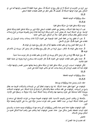 ‫الشبكة‬ ‫يف‬ ‫نت‬‫ر‬‫اإليث‬ ‫من‬ ‫الرزم‬ ‫مرور‬1‫إىل‬‫الشبكة‬ ‫يف‬ ‫ينغ‬‫ر‬ ‫كن‬‫تو‬2،‫ستبقى‬‫عنونة‬‫الطبقة‬3‫الوجهة‬‫و‬ ‫للمصدر‬‫هي‬ ‫كما‬‫يف‬ .
‫الشبكة‬ ‫الوجهة‬ ‫ان‬‫و‬‫عن‬ ‫يبقى‬ ،‫الشكل‬2‫املضيف‬ ،5‫السفلى‬ ‫الطبقة‬ ‫تغليفات‬ ‫خمتلف‬ ‫عن‬ ‫النظر‬ ‫بغض‬ ،.
11.5
‫املختلفة‬ ‫التوجيه‬ ‫كوالت‬‫بروتو‬ ‫سياق‬
11.5.4
‫حملية‬ ‫مناطق‬ ‫شبكة‬ ‫توجيه‬-‫إىل‬-‫حملية‬ ‫مناطق‬ ‫شبكة‬
‫أن‬ ‫جيب‬‫تبط‬‫ر‬‫ت‬‫الشبكة‬ ‫طبقة‬‫ـ‬‫ب‬‫و‬ ،‫تتفاعل‬‫خمتل‬ ،‫مع‬‫كة‬‫حلر‬ ‫السفلى‬ ‫الطبقات‬ ‫ف‬‫امل‬‫رور‬‫بني‬‫احمللية‬ ‫املناطق‬ ‫شبكة‬‫و‬‫املناطق‬ ‫شبكة‬
.‫اسعة‬‫و‬‫ال‬‫مع‬‫منو‬‫البينية‬ ‫الشبكة‬،‫ض‬ّ‫يتعر‬ ‫قد‬‫املسار‬‫ال‬ ‫تسلكه‬ ‫الذي‬‫رزمة‬‫ل‬‫وصالت‬ ‫ا‬‫و‬‫أن‬ ‫من‬ ‫متنوعة‬ ‫وجمموعة‬ ‫ترحيل‬ ‫نقاط‬ ‫عدة‬
‫البيانات‬‫نطاق‬ ‫تتخطى‬‫جتري‬ ،‫الشكل‬ ‫يف‬ ،ً‫ال‬‫مث‬ .‫احمللية‬ ‫املناطق‬ ‫شبكات‬‫األمور‬‫ال‬‫تالي‬‫ة‬:
1‫أن‬ ‫جيب‬ .‫تقطع‬‫العليا‬ ‫العمل‬ ‫حمطة‬ ‫من‬ ‫رزمة‬‫على‬ ‫املوجودة‬‫ان‬‫و‬‫العن‬103‫ملقم‬ ‫إىل‬ ‫للوصول‬ ‫بيانات‬ ‫وصالت‬ ‫ثالث‬
‫امللفات‬‫على‬‫ان‬‫و‬‫العن‬204ّ‫املبني‬ ،‫يف‬‫األ‬.‫سفل‬
2.‫ت‬‫بتغليفه‬ ‫امللفات‬ ‫ملقم‬ ‫إىل‬ ‫رزمة‬ ‫العمل‬ ‫حمطة‬ ‫رسل‬‫ا‬ً‫ال‬‫أو‬‫ه‬ّ‫املوج‬ ‫إىل‬ ‫معنون‬ ‫ينغ‬‫ر‬ ‫كن‬‫تو‬ ‫إطار‬ ‫يف‬A.
3.‫ي‬ ‫عندما‬‫ه‬ّ‫املوج‬ ‫تلقى‬A،‫اإلطار‬‫س‬‫ينغ‬‫ر‬ ‫كن‬‫تو‬ ‫إطار‬ ‫من‬ ‫الرزمة‬ ‫يل‬‫ز‬‫ي‬‫وي‬‫و‬ ،‫أطر‬ ‫ترحيل‬ ‫إطار‬ ‫يف‬ ‫فه‬ّ‫ل‬‫غ‬‫يرسله‬‫األمام‬ ‫إىل‬‫حنو‬
‫ه‬ّ‫املوج‬B.
4.‫ه‬ّ‫املوج‬ ‫يل‬‫ز‬‫ي‬B‫و‬ ‫األطر‬ ‫ترحيل‬ ‫إطار‬ ‫من‬ ‫الرزمة‬‫يرسله‬.ً‫ا‬‫حديث‬ ‫منشأ‬ ‫نت‬‫ر‬‫إيث‬ ‫إطار‬ ‫يف‬ ‫امللفات‬ ‫ملقم‬ ‫إىل‬ ‫األمام‬ ‫إىل‬
5‫امللفات‬ ‫ملقم‬ ‫يتلقى‬ ‫عندما‬ .‫املوجو‬‫ان‬‫و‬‫العن‬ ‫على‬ ‫د‬204‫نت‬‫ر‬‫اإليث‬ ‫إطار‬‫فإن‬‫ر‬ّ‫ومير‬ ‫الرزمة‬ ‫يستخرج‬ ‫ه‬‫ها‬‫الطبقة‬ ‫عملية‬ ‫إىل‬
‫املالئم‬ ‫العليا‬‫ة‬.
ّ‫ك‬‫مت‬‫الرزم‬ ‫انسياب‬ ‫هات‬ّ‫املوج‬ ‫ن‬‫من‬‫حملية‬ ‫مناطق‬ ‫شبكة‬‫إىل‬‫بإبقا‬ ‫اسعة‬‫و‬ ‫مناطق‬ ‫شبكة‬‫ئها‬‫املصدر‬ ‫عناوين‬‫و‬‫طرف‬ ‫الوجهة‬-
‫ثابت‬ ‫لطرف‬‫ة‬‫أثناء‬‫هو‬ ‫كما‬،‫بيانات‬ ‫وصلة‬ ‫أطر‬ ‫يف‬ ‫الرزمة‬ ‫تغليف‬‫التالية‬ ‫للوثبة‬ ،‫مالئم‬‫على‬.‫املسار‬
1105
‫املختلفة‬ ‫التوجيه‬ ‫كوالت‬‫بروتو‬ ‫سياق‬
11.5.5
‫ووسائط‬ ‫كوالت‬‫بروتو‬ ‫عدة‬ ‫وتبديل‬ ‫املسار‬ ‫انتقاء‬
‫ه‬ ‫هات‬ّ‫املوج‬‫ي‬ّ‫تطب‬ ‫أجهزة‬.‫الشبكة‬ ‫خدمة‬ ‫ق‬‫ت‬ ‫إهنا‬‫لنطاق‬ ‫اجهات‬‫و‬ ‫د‬ّ‫زو‬‫كبي‬‫من‬‫الوصالت‬‫الفرعية‬ ‫الشبكات‬‫و‬‫عند‬‫نطاق‬
‫اسع‬‫و‬‫ه‬ ‫هات‬ّ‫املوج‬ .‫السرعات‬ ‫من‬‫ي‬‫شبك‬ ‫قد‬ُ‫ع‬‫ات‬‫نشط‬‫ة‬‫و‬‫أن‬ ‫ميكن‬ ‫ذكية‬‫ت‬.‫الشبكة‬ ‫إدارة‬ ‫يف‬ ‫شارك‬‫تدير‬‫الشبكات‬ ‫هات‬ّ‫املوج‬
‫بتزويد‬‫ها‬‫حتكم‬ً‫ا‬‫ديناميكي‬ً‫ا‬‫على‬‫و‬ ‫ارد‬‫و‬‫امل‬‫ب‬‫دعم‬‫ها‬‫وصلة‬ ‫أهداف‬‫و‬ ‫مهام‬‫البينية‬ ‫الشبكة‬،‫و‬ً‫أداء‬‫موثوق‬ً‫ا‬،‫به‬‫على‬ ‫وسيطرة‬،‫اإلدارة‬
.‫ومرونة‬
‫وظائف‬ ‫إىل‬ ‫باإلضافة‬‫ال‬‫و‬ ‫تبديل‬‫ال‬‫األساسي‬ ‫توجيه‬‫ة‬،‫متلك‬‫امل‬‫ال‬ ‫اإلضافية‬ ‫ات‬‫ز‬‫املي‬ ‫من‬ ‫متنوعة‬ ‫جمموعة‬ ‫هات‬ّ‫وج‬‫يت‬‫ت‬‫ساعد‬‫يف‬
‫فعال‬ ‫حتسني‬‫ي‬‫ة‬‫البينية‬ ‫الشبكة‬‫حيث‬ ‫من‬‫ال‬‫ات‬‫ز‬‫املي‬ ‫تلك‬ ‫تتضمن‬ .‫كلفة‬‫ت‬‫املرور‬ ‫كة‬‫حر‬ ‫سلسل‬‫على‬ ً‫بناء‬‫كة‬‫حر‬ ‫وتصفية‬ ‫األولوية‬
.‫املرور‬
‫تكون‬‫مطلوب‬ ‫هات‬ّ‫املوج‬‫ة‬‫كل‬،‫كوالت‬‫بروتو‬ ‫مكادس‬ ‫عدة‬ ‫لدعم‬ ‫عادة‬‫له‬ ‫منها‬ ‫احد‬‫و‬‫ت‬ ‫كوالت‬‫بروتو‬‫وجيه‬‫به‬ ‫خاصة‬‫وللسماح‬ ،
‫ل‬‫املختلفة‬ ‫البيئات‬ ‫تلك‬‫بال‬‫عمل‬‫بشكل‬‫از‬‫و‬‫مت‬.‫عادة‬،‫تتضمن‬‫وظائف‬ ً‫ا‬‫أيض‬ ‫هات‬ّ‫املوج‬‫وخت‬ ‫عبور‬‫ك‬ً‫ا‬‫أحيان‬ ‫دم‬‫شكل‬‫من‬ ‫حمدود‬
‫أشكال‬.‫األسالك‬ ‫ل‬ّ‫موص‬
‫تلخيص‬
‫لقد‬‫الفصل‬ ‫هذا‬ ‫يف‬ ‫تعلمت‬‫أن‬:
 