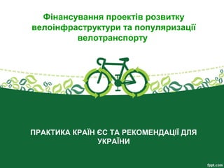 ПРАКТИКА КРАЇН ЄС ТА РЕКОМЕНДАЦІЇ ДЛЯ
УКРАЇНИ
Фінансування проектів розвитку
велоінфраструктури та популяризації
велотранспорту
 