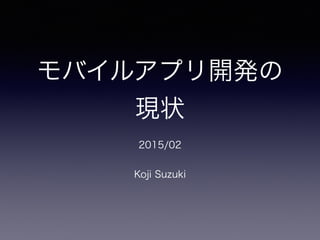 モバイルアプリ開発の
現状
2015/02
Koji Suzuki
 