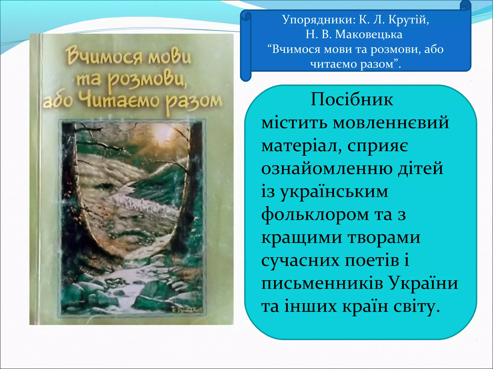 Упорядники: К. Л. Крутій,
Н. В. Маковецька
“Вчимося мови та розмови, або
читаємо разом”.
Посібник
містить мовленнєвий
матеріал, сприяє
ознайомленню дітей
із українським
фольклором та з
кращими творами
сучасних поетів і
письменників України
та інших країн світу.
 