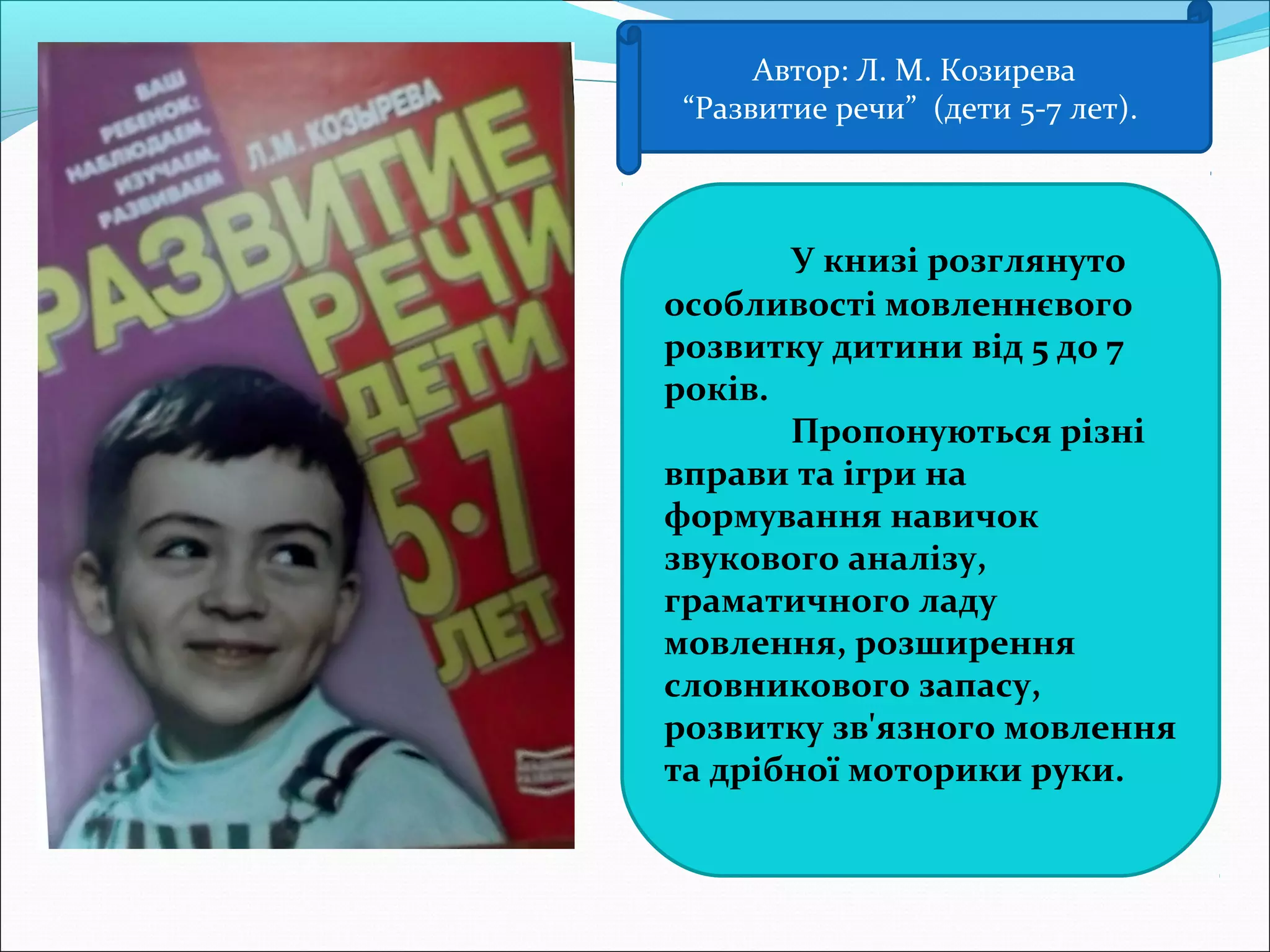 Автор: Л. М. Козирева
“Развитие речи” (дети 5-7 лет).
У книзі розглянуто
особливості мовленнєвого
розвитку дитини від 5 до 7
років.
Пропонуються різні
вправи та ігри на
формування навичок
звукового аналізу,
граматичного ладу
мовлення, розширення
словникового запасу,
розвитку зв'язного мовлення
та дрібної моторики руки.
 