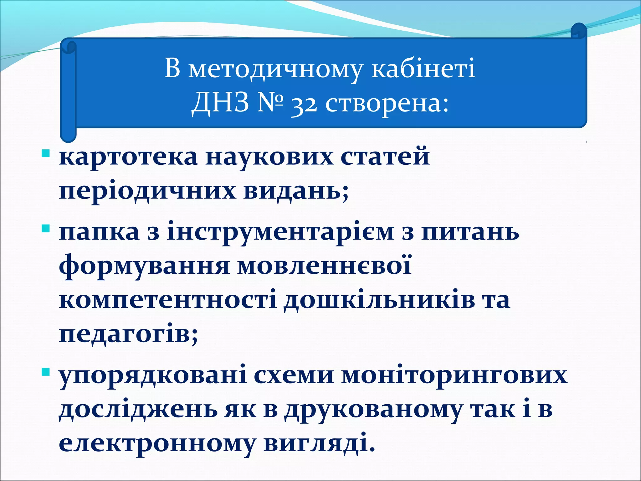  картотека наукових статей
періодичних видань;
 папка з інструментарієм з питань
формування мовленнєвої
компетентності дошкільників та
педагогів;
 упорядковані схеми моніторингових
досліджень як в друкованому так і в
електронному вигляді.
В методичному кабінеті
ДНЗ № 32 створена:
 