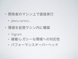 • 開発者のマシン上で直接実行	

• plenv, carton...	

• 環境を仮想マシン内に構築	

• Vagrant	

• 複雑/レガシーな環境への対応性	

• パフォーマンスオーバーヘッド
 