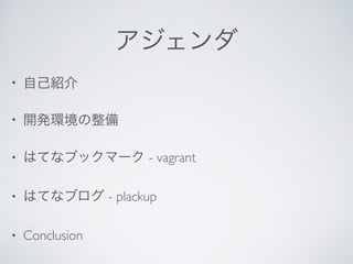 アジェンダ
• 自己紹介	

• 開発環境の整備	

• はてなブックマーク - vagrant	

• はてなブログ - plackup	

• Conclusion
 