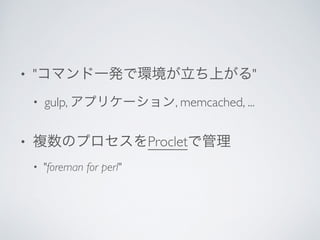 • "コマンド一発で環境が立ち上がる"	

• gulp, アプリケーション, memcached, ...	

• 複数のプロセスをProcletで管理	

• "foreman for perl"
 