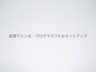 仮想マシン化・プログラマブルなセットアップ
 
