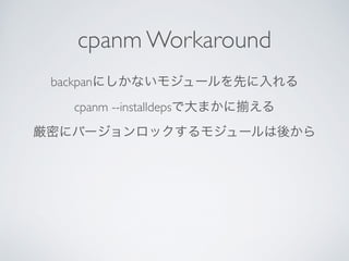 cpanm Workaround
backpanにしかないモジュールを先に入れる	

cpanm --installdepsで大まかに える	

厳密にバージョンロックするモジュールは後から
 