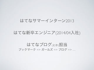 はてなサマーインターン2013	

はてな新卒エンジニア(2014/04入社)	

はてなブログ(とか)担当	

ブックマーク => ガールズ => ブログ => …
 
