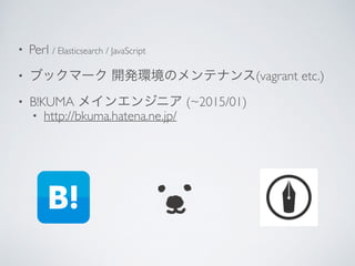 • Perl / Elasticsearch / JavaScript	

• ブックマーク 開発環境のメンテナンス(vagrant etc.)	

• B!KUMA メインエンジニア (~2015/01)	

• http://bkuma.hatena.ne.jp/
 