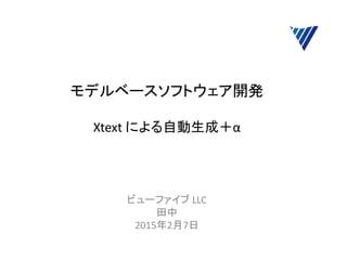 モデルベースソフトウェア開発
Xtext による自動生成＋α
ビューファイブ LLC
田中
2015年2月7日
 