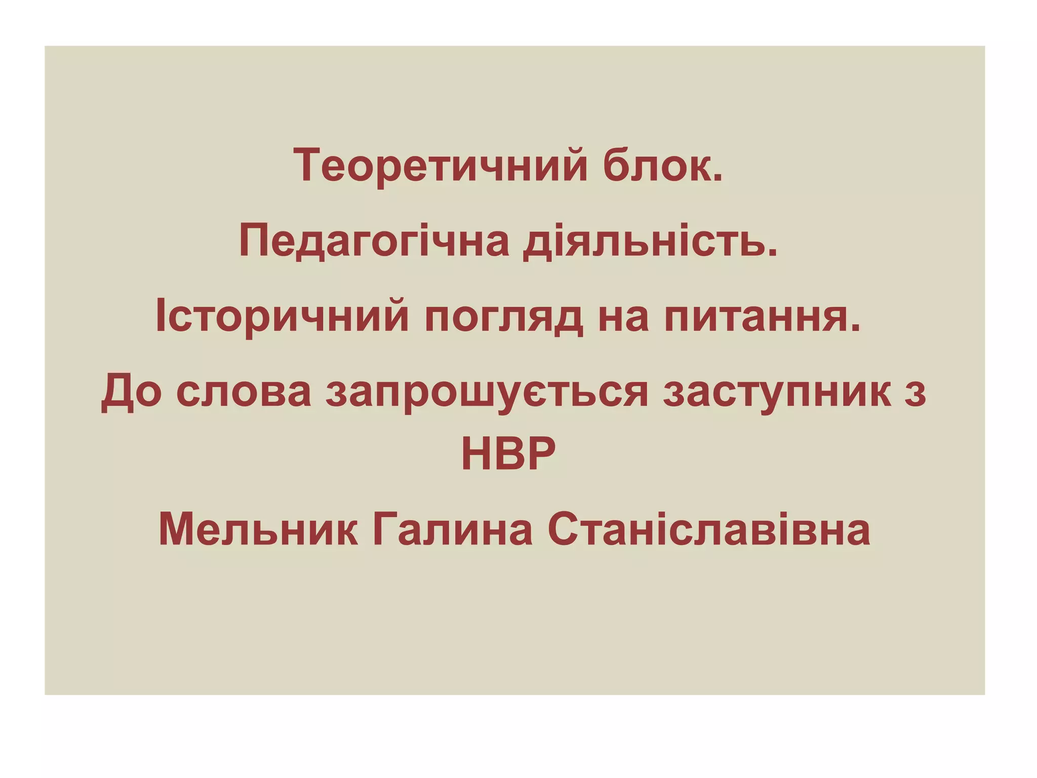 Теоретичний блок.
Педагогічна діяльність.
Історичний погляд на питання.
До слова запрошується заступник з
НВР
Мельник Галина Станіславівна
 