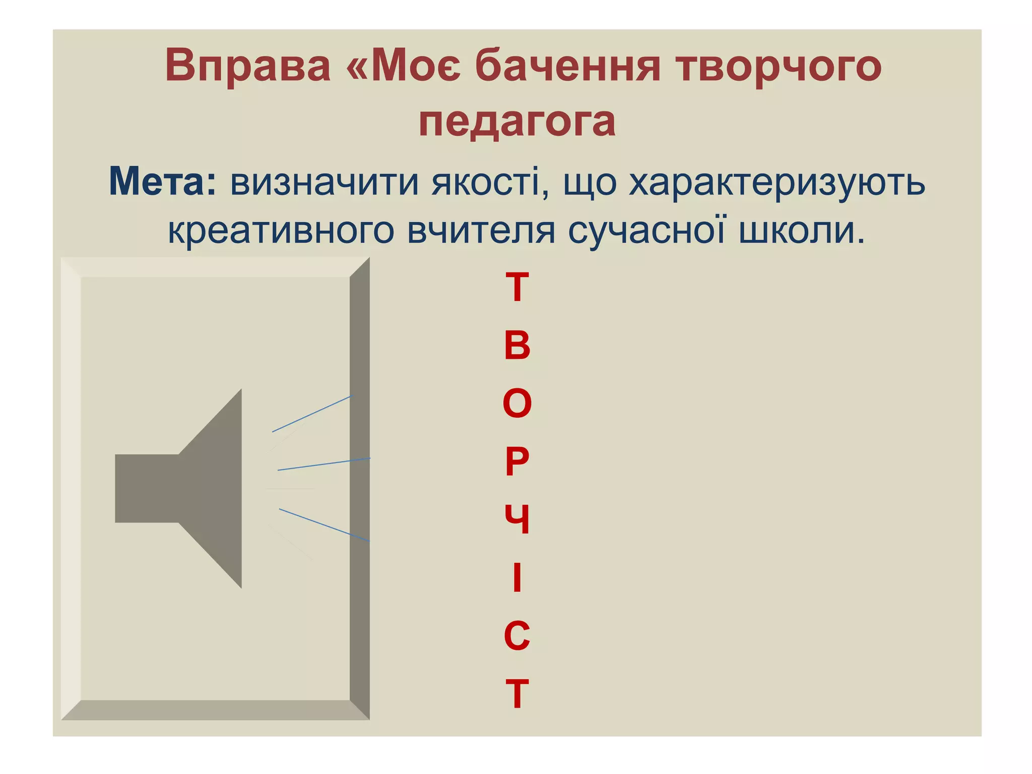 Вправа «Моє бачення творчого
педагога
Мета: визначити якості, що характеризують
креативного вчителя сучасної школи.
Т
В
О
Р
Ч
І
С
Т
 