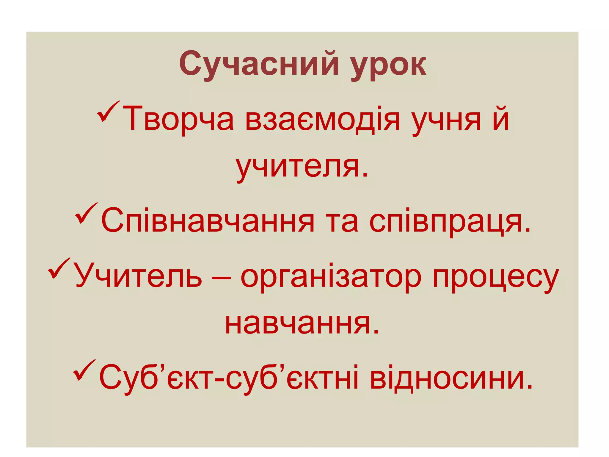 Сучасний урок
Творча взаємодія учня й
учителя.
Співнавчання та співпраця.
Учитель – організатор процесу
навчання.
Суб’єкт-суб’єктні відносини.
 