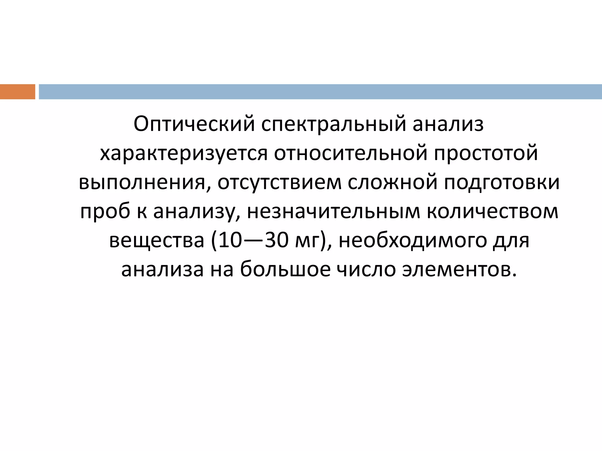 Оптический спектральный анализ
характеризуется относительной простотой
выполнения, отсутствием сложной подготовки
проб к анализу, незначительным количеством
вещества (10—30 мг), необходимого для
анализа на большое число элементов.
 