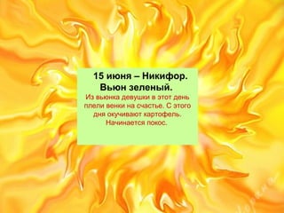 15 июня – Никифор.
Вьюн зеленый.
Извьюнкадевушкивэтотдень
плеливенкинасчастье.Сэтого
дняокучиваюткартофель.
Начинаетсяпокос.
 