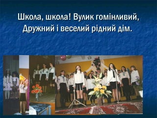 Школа, школа! Вулик гомінливий,Школа, школа! Вулик гомінливий,
Дружний і веселий рідний дім.Дружний і веселий рідний дім.
 