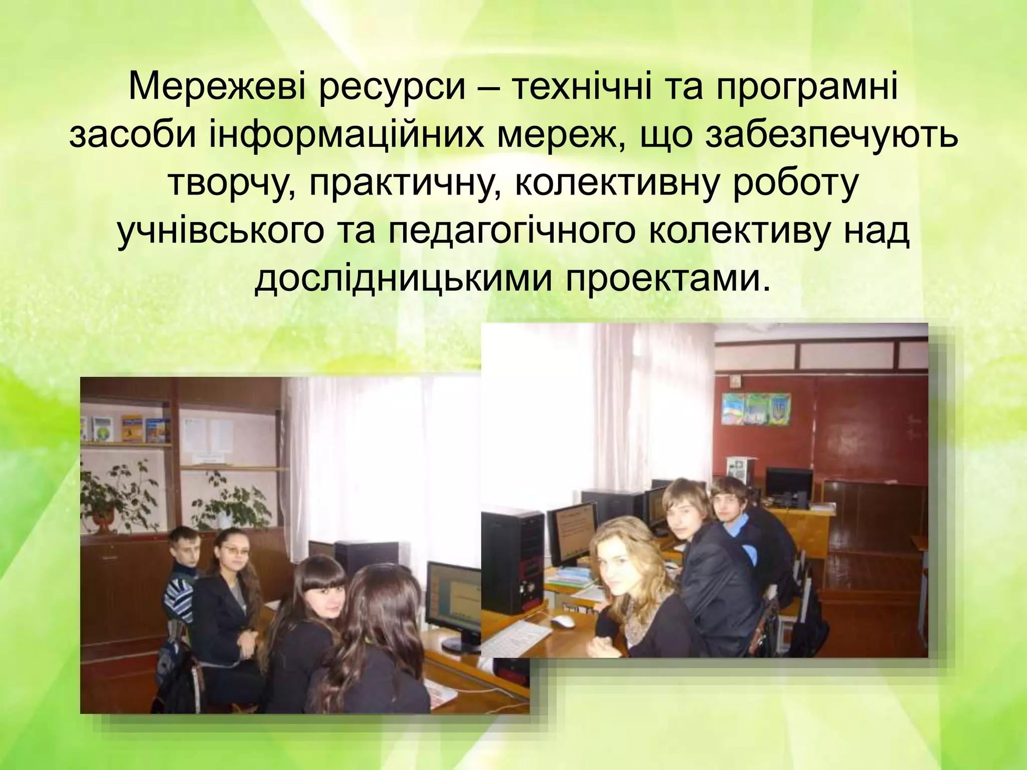Мережеві ресурси – технічні та програмні
засоби інформаційних мереж, що забезпечують
творчу, практичну, колективну роботу
учнівського та педагогічного колективу над
дослідницькими проектами.
 