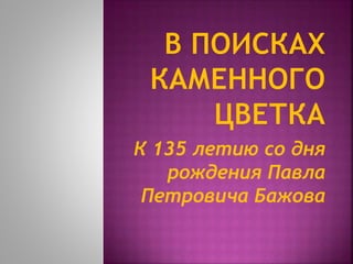 К 135 летию со дня
рождения Павла
Петровича Бажова
 