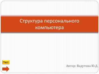 Автор: Вадутова Ю.Д.
Структура персонального
компьютера
Тест
 