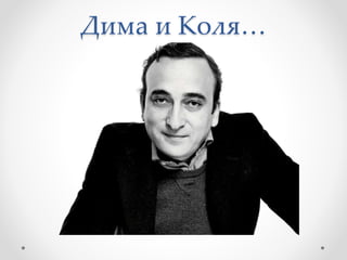 Дима и Коля…
 