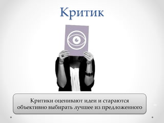 Критик
Критики оценивают идеи и стараются
объективно выбирать лучшее из предложенного
36
 