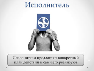 Исполнитель
Исполнители предлагают конкретный
план действий и сами его реализуют
43
 