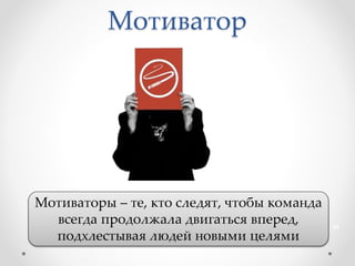 Мотиватор
Мотиваторы – те, кто следят, чтобы команда
всегда продолжала двигаться вперед,
подхлестывая людей новыми целями
44
 