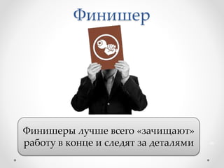 Финишер
Финишеры лучше всего «зачищают»
работу в конце и следят за деталями 45
 