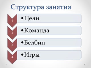 Структура занятия
1 •Цели
2 •Команда
3 •Белбин
4 •Игры
 