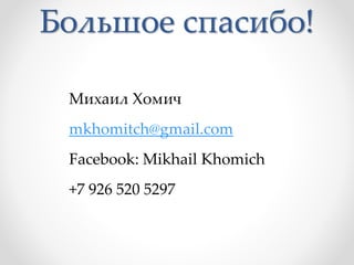 Большое спасибо!
Михаил Хомич
mkhomitch@gmail.com
Facebook: Mikhail Khomich
+7 926 520 5297
 