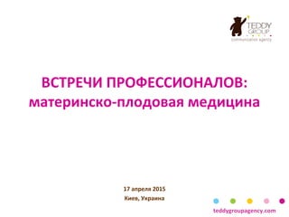 ВСТРЕЧИ ПРОФЕССИОНАЛОВ:
материнско-плодовая медицина
17 апреля 2015
Киев, Украина
teddygroupagency.com
 