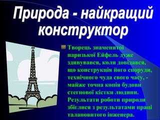  Творець знаменитої
паризької Ейфель дуже
здивувався, коли довідався,
що конструкція його споруди,
технічного чуда свого часу, -
майже точна копія будови
стегнової кістки людини.
Результати роботи природи
збіглися з результатами праці
талановитого інженера.
 
