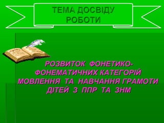 РОЗВИТОК ФОНЕТИКО-РОЗВИТОК ФОНЕТИКО-
ФОНЕМАТИЧНИХ КАТЕГОРІЙФОНЕМАТИЧНИХ КАТЕГОРІЙ
МОВЛЕННЯ ТА НАВЧАННЯ ГРАМОТИМОВЛЕННЯ ТА ...