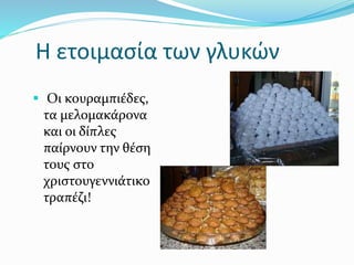 Η ετοιμασία των γλυκών
 Οι κουραμπιέδες,
τα μελομακάρονα
και οι δίπλες
παίρνουν την θέση
τους στο
χριστουγεννιάτικο
τραπέζι!
 