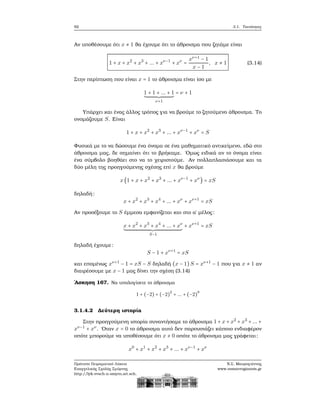 92 3.1. Ταυτότητες
Αν υποθέσουμε ότι x ≠ 1 ϑα έχουμε ότι το άθροισμα που Ϲητάμε είναι
1 + x + x2
+ x3
+ ... + xν−1
+ xν
=
xν+1
− 1
x − 1
, x ≠ 1 (3.14)
Στην περίπτωση που είναι x = 1 το άθροισμα είναι ίσο με
1 + 1 + ... + 1
ν+1
= ν + 1
Υπάρχει και ένας άλλος τρόπος για να ϐρούμε το Ϲητούμενο άθροισμα. Το
ονομάζουμε S. Είναι
1 + x + x2
+ x3
+ ... + xν−1
+ xν
= S
Φυσικά με το να δώσουμε ένα όνομα σε ένα μαθηματικό αντικείμενο, εδώ στο
άθροισμα μας, δε σημαίνει ότι το ϐρήκαμε. ΄Ομως ειδικά αν το όνομα είναι
ένα σύμβολο ϐοηθάει στο να το χειριστούμε. Αν πολλαπλασιάσουμε και τα
δύο μέλη της προηγούμενης σχέσης επί x ϑα ϐρούμε
x(1 + x + x2
+ x3
+ ... + xν−1
+ xν
) = xS
δηλαδή:
x + x2
+ x3
+ x4
+ ... + xν
+ xν+1
= xS
Αν προσέξουμε το S έμμεσα εμφανίζεται και στο α΄ μέλος:
x + x2
+ x3
+ x4
+ ... + xν
S−1
+ xν+1
= xS
δηλαδή έχουμε:
S − 1 + xν+1
= xS
και επομένως xν+1
− 1 = xS − S δηλαδή (x − 1) S = xν+1
− 1 που για x ≠ 1 αν
διαιρέσουμε με x − 1 μας δίνει την σχέση (3.14)
΄Ασκηση 167. Να υπολογίσετε το άθροισμα
1 + (−2) + (−2)
2
+ ... + (−2)
9
3.1.4.2 Δεύτερη ιστορία
Στην προηγούμενη ιστορία συναντήσαμε το άθροισμα 1 + x + x2
+ x3
+ ... +
xν−1
+ xν
. ΄Οταν x = 0 το άθροισμα αυτό δεν παρουσιάζει κάποιο ενδιαφέρον
οπότε μπορούμε να υποθέσουμε ότι x ≠ 0 οπότε το άθροισμα μας γράφεται:
x0
+ x1
+ x2
+ x3
+ ... + xν−1
+ xν
Πρότυπο Πειραματικό Λύκειο
Ευαγγελικής Σχολής Σμύρνης
http://lyk-evsch-n-smyrn.att.sch.gr
Ν.Σ. Μαυρογιάννης
www.nsmavrogiannis.gr
 