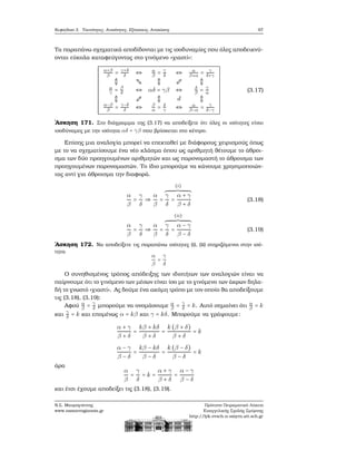 Κεφάλαιο 3. Ταυτότητες, Ανισότητες, Εξισώσεις, Ανισώσεις 97
Τα παραπάνω σχηματικά αποδίδονται με τις ισοδυναμίες που όλες αποδεικνύ-
ονται εύκολα καταφεύγοντας στο γινόμενο «χιαστί»:
α+β
β = γ+δ
δ ⇔ α
β = γ
δ ⇔ α
β+α = γ
δ+γ
⇕ ⇕ ⇕
α
γ = β
δ ⇔ αδ = γβ ⇔ δ
β = γ
α
⇕ ⇕ d ⇕
α−β
β = γ−δ
δ ⇔ β
α = δ
γ ⇔ α
β−α = γ
δ−γ
(3.17)
΄Ασκηση 171. Στο διάγραμμα της (3.17) να αποδείξετε ότι όλες οι ισότητες είναι
ισοδύναμες με την ισότητα αδ = γβ που ϐρίσκεται στο κέντρο.
Επίσης μια αναλογία μπορεί να επεκταθεί με διάφορους χειρισμούς όπως
με το να σχηματίσουμε ένα νέο κλάσμα όπου ως αριθμητή ϑέτουμε το άθροι-
σμα των δύο προηγουμένων αριθμητών και ως παρονομαστή το άθροισμα των
προηγουμένων παρονομαστών. Το ίδιο μπορούμε να κάνουμε χρησιμοποιών-
τας αντί για άθροισμα την διαφορά.
α
β
=
γ
δ
⇒
α
β
=
(i)
γ
δ
=
α + γ
β + δ
(3.18)
α
β
=
γ
δ
⇒
α
β
=
(ii)
γ
δ
=
α − γ
β − δ
(3.19)
΄Ασκηση 172. Να αποδείξετε τις παραπάνω ισότητες (i), (ii) στηριζόμενοι στην ισό-
τητα
α
β
=
γ
δ
Ο συνηθισμένος τρόπος απόδειξης των ιδιοτήτων των αναλογιών είναι να
παίρνουμε ότι το γινόμενο των μέσων είναι ίσο με το γινόμενο των άκρων δηλα-
δή το γνωστό «χιαστί». Ας δούμε ένα ακόμη τρόπο με τον οποίο ϑα αποδείξουμε
τις (3.18), (3.19):
Αφού α
β = γ
δ μπορούμε να ονομάσουμε α
β = γ
δ = k. Αυτό σημαίνει ότι α
β = k
και
γ
δ = k και επομένως α = kβ και γ = kδ. Μπορούμε να γράψουμε:
α + γ
β + δ
=
kβ + kδ
β + δ
=
k (β + δ)
β + δ
= k
α − γ
β − δ
=
kβ − kδ
β − δ
=
k (β − δ)
β − δ
= k
άρα
α
β
=
γ
δ
= k =
α + γ
β + δ
=
α − γ
β − δ
και έτσι έχουμε αποδείξει τις (3.18), (3.19).
Ν.Σ. Μαυρογιάννης
www.nsmavrogiannis.gr
Πρότυπο Πειραματικό Λύκειο
Ευαγγελικής Σχολής Σμύρνης
http://lyk-evsch-n-smyrn.att.sch.gr
 