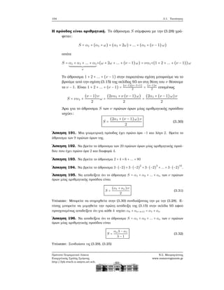 104 3.1. Ταυτότητες
Η πρόοδος είναι αριθμητική. Το άθροισμα S σύμφωνα με την (3.28) γρά-
ϕεται:
S = α1 + (α1 + ω) + (α1 + 2ω) + ... + (α1 + (ν − 1) ω)
οπότε
S = α1 + α1 + ... + α1
ν
+(ω + 2ω + ... + (ν − 1)ω) = να1+(1 + 2 + ... + (ν − 1))ω
Το άθροισμα 1 + 2 + ... + (ν − 1) στην παραπάνω σχέση μπορούμε να το
ϐρούμε από την σχέση (3.15) της σελίδας 93 αν στη ϑέση του ν ϑέσουμε
το ν − 1. Είναι 1 + 2 + ... + (ν − 1) =
(ν−1)(ν−1+1)
2 =
(ν−1)ν
2 επομένως
S = να1 +
(ν − 1)ν
2
ω =
(2να1 + ν (ν − 1)ω)
2
=
(2α1 + (ν − 1) ω)ν
2
΄Αρα για το άθροισμα S των ν πρώτων όρων μίας αριθμητικής προόδου
ισχύει:
S =
(2α1 + (ν − 1)ω)ν
2
(3.30)
΄Ασκηση 191. Μια γεωμετρική πρόοδος έχει πρώτο όρο −1 και λόγο 2. Βρείτε το
άθροισμα των 9 πρώτων όρων της.
΄Ασκηση 192. Να ϐρείτε το άθροισμα των 20 πρώτων όρων μίας αριθμητικής προό-
δου που έχει πρώτο όρο 2 και διαφορά 4.
΄Ασκηση 193. Να ϐρείτε το άθροισμα 2 + 4 + 6 + ... + 80
΄Ασκηση 194. Να ϐρείτε το άθροισμα 3 ⋅ (−2) + 3 ⋅ (−2)
2
+ 3 ⋅ (−2)
3
+ ... + 3 ⋅ (−2)
10
.
΄Ασκηση 195. Να αποδείξετε ότι το άθροισμα S = α1 + α2 + ... + αν των ν πρώτων
όρων μίας αριθμητικής προόδου είναι
S =
(α1 + αν)ν
2
(3.31)
Υπόδειξη: Μπορείτε να στηριχθείτε στην (3.30) συνδυάζοντας την με την (3.28). Ε-
πίσης μπορείτε να μιμηθείτε την πρώτη απόδειξη της (3.15) στην σελίδα 93 αφού
προηγουμένως αποδείξετε ότι για κάθε k ισχύει αk + αν−κ+1 = α1 + αν
΄Ασκηση 196. Να αποδείξετε ότι το άθροισμα S = α1 + α2 + ... + αν των ν πρώτων
όρων μίας αριθμητικής προόδου είναι
S =
ανλ − α1
λ − 1
(3.32)
Υπόδειξη: Συνδυάστε τις (3.29), (3.25)
Πρότυπο Πειραματικό Λύκειο
Ευαγγελικής Σχολής Σμύρνης
http://lyk-evsch-n-smyrn.att.sch.gr
Ν.Σ. Μαυρογιάννης
www.nsmavrogiannis.gr
 