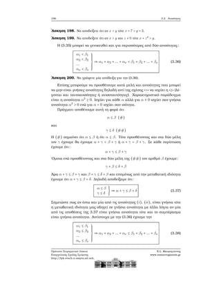 106 3.2. Ανισότητες
΄Ασκηση 198. Να αποδείξετε ότι αν x > y τότε x + 7 > y + 3.
΄Ασκηση 199. Να αποδείξετε ότι αν x > y και z ≠ 0 τότε x + z2
> y.
Η (3.35) μπορεί να γενικευθεί και για περισσότερες από δύο ανισότητες:
α1 < β1
α2 < β2
...
αν < βν
⎫⎪⎪⎪⎪⎪
⎬
⎪⎪⎪⎪⎪⎭
⇒ α1 + α2 + ... + αν < β1 + β2 + ... + βν (3.36)
΄Ασκηση 200. Να γράψετε μία απόδειξη για την (3.36).
Επίσης μπορούμε να προσθέτουμε κατά μελή και ανισότητες που μπορεί
να μην είναι γνήσιες ανισότητες δηλαδή αντί της σχέσης «>» να ισχύει η «≥» (λέ-
γονται και ταυτοανισότητες ή ανισοταυτότητες). Χαρακτηριστικό παράδειγμα
είναι η ανισότητα α2
≥ 0. Ισχύει για κάθε α αλλά για α ≠ 0 ισχύει σαν γνήσια
ανισότητα α2
> 0 ενώ για α = 0 ισχύει σαν ισότητα.
Πράγματι υποθέτουμε αυτή τη ϕορά ότι
α ≤ β (#)
και
γ ≤ δ (##)
Η (#) σημαίνει ότι α ≤ β ή ότι α ≤ β. Τότε προσθέτοντας και στα δύο μέλη
τον γ έχουμε ϑα έχουμε α + γ < β + γ ή α + γ = β + γ. Σε κάθε περίπτωση
έχουμε ότι:
α + γ ≤ β + γ
΄Ομοια ενώ προσθέτοντας και στα δύο μέλη της (##) τον αριθμό β έχουμε:
γ + β ≤ δ + β
΄Αρα α + γ ≤ β + γ και β + γ ≤ δ + β και επομένως από την μεταβατική ιδιότητα
έχουμε ότι α + γ ≤ β + δ. Δηλαδή αποδείξαμε ότι:
α ≤ β
γ ≤ δ
} ⇒ α + γ ≤ β + δ (3.37)
Σημειώστε πως αν έστω και μία από τις ανισότητες (i), (ii), είναι γνήσια τότε
η μεταβατική ιδιότητα μας οδηγεί σε γνήσια ανισότητα με άλλα λόγια αν μία
από τις υποθέσεις της 3.37 είναι γνήσια ανισότητα τότε και το συμπέρασμα
είναι γνήσια ανισότητα. Αντίστοιχα με την (3.36) έχουμε την
α1 ≤ β1
α2 ≤ β2
...
αν ≤ βν
⎫⎪⎪⎪⎪⎪
⎬
⎪⎪⎪⎪⎪⎭
⇒ α1 + α2 + ... + αν ≤ β1 + β2 + ... + βν (3.38)
Πρότυπο Πειραματικό Λύκειο
Ευαγγελικής Σχολής Σμύρνης
http://lyk-evsch-n-smyrn.att.sch.gr
Ν.Σ. Μαυρογιάννης
www.nsmavrogiannis.gr
 