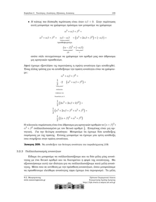 Κεφάλαιο 3. Ταυτότητες, Ανισότητες, Εξισώσεις, Ανισώσεις 109
Η κάπως πιο δύσκολη περίπτωση είναι όταν αβ < 0. Στην περίπτωση
αυτή μπορούμε να γράψουμε πρόσημα των μπορούμε να γράψουμε
α2
+ αβ + β2
=
α2
+ αβ + β2
+ αβ − αβ
προσθαφαιρούμε
= (α2
+ 2αβ + β2
) + (−αβ) =
(α − β)2
≥0
+ (−αβ)
+
οπότε πάλι πετυχαίνουμε να γράψουμε τον αριθμό μας σαν άθροισμα
μη αρνητικών προσθετέων.
Αφού έχουμε εξαντλήσει τις περιπτώσεις η πρώτη ανισότητα έχει αποδειχθεί.
΄Ενας άλλος τρόπος για να αποδείξουμε την πρώτη ανισότητα είναι να γράψου-
με:
α2
+ αβ + β2
=
1
2
⋅ 2
πολλαπλα-
σιάζουμε και
διαιρούμε με 2
(α2
+ αβ + β2
) =
1
2
(2α2
+ 2αβ + 2β2
) =
1
2
(α2
+ 2αβ + β2
+ α2
+ β2
) =
1
2
((α + β)2
+ α2
+ β2
)
Η τελευταία παράσταση είναι ένα άθροισμα μη αρνητικών αριθμών το (α + β)2
+
α2
+ β2
πολλαπλασιασμένο με τον ϑετικό αριθμό 1
2. Επομένως είναι μη αρ-
νητική. Για την δεύτερη ανισότητα: Μπορούμε να έχουμε δύο αποδείξεις
παρόμοιες με της πρώτης. Επίσης μπορούμε να έχουμε μία τρίτη απόδειξη
που στηρίζεται στην πρώτη ανισότητα.
΄Ασκηση 209. Να αποδείξετε την δεύτερη ανισότητα του παραδείγματος (19)
3.2.3 Πολλαπλασιασμός ανισοτήτων
Είδαμε ότι μπορούμε να πολλαπλασιάζουμε και τα δύο μέλη μίας ανισό-
τητας με ένα ϑετικό αριθμό και να διατηρείται η ϕορά της ανισότητας. Θα
αξιοποιήσουμε αυτή την ιδιότητα για να πολλαπλασιάζουμε κατά μέλη ανισό-
τητες. Μόνο που σε αντίθεση με την πρόσθεση ανισοτήτων, όπου μπορούσαμε
να προσθέτουμε ελεύθερα ανισότητες τώρα έχουμε ένα περιορισμό: Τα μέλη
Ν.Σ. Μαυρογιάννης
www.nsmavrogiannis.gr
Πρότυπο Πειραματικό Λύκειο
Ευαγγελικής Σχολής Σμύρνης
http://lyk-evsch-n-smyrn.att.sch.gr
 