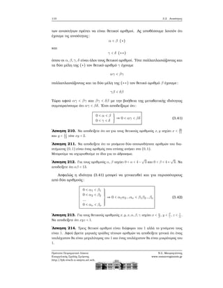 110 3.2. Ανισότητες
των ανισοτήτων πρέπει να είναι ϑετικοί αριθμοί. Ας υποθέσουμε λοιπόν ότι
έχουμε τις ανισότητες:
α < β (∗)
και
γ < δ (∗∗)
όπου οι α,β,γ,δ είναι όλοι τους ϑετικοί αριθμοί. Τότε πολλαπλασιάζοντας και
τα δύο μέλη της (∗) τον ϑετικό αριθμό γ έχουμε
αγ < βγ
πολλαπλασιάζοντας και τα δύο μέλη της (∗∗) τον ϑετικό αριθμό β έχουμε:
γβ < δβ
Τώρα αφού αγ < βγ και βγ < δβ με την ϐοήθεια της μεταβατικής ιδιότητας
συμπεραίνουμε ότι αγ < βδ. ΄Ετσι αποδείξαμε ότι:
0 < α < β
0 < γ < δ
} ⇒ 0 < αγ < βδ (3.41)
΄Ασκηση 210. Να αποδείξετε ότι αν για τους ϑετικούς αριθμούς x,y ισχύει x < 26
11
και y < 11
13
τότε xy < 2.
΄Ασκηση 211. Να αποδείξετε ότι το γινόμενο δύο οποιωνδήποτε αριθμών του δια-
στήματος (0,1) είναι ένας αριθμός που επίσης ανήκει στο (0,1).
Μπορούμε να ισχυρισθούμε το ίδιο για το άθροισμα;
΄Ασκηση 212. Για τους αριθμούς α, β ισχύει 0 < α < 4 −
√
3 και 0 < β < 4 +
√
3. Να
αποδείξετε ότι αβ < 13.
Ασφαλώς η ιδιότητα (3.41) μπορεί να γενικευθεί και για περισσότερους
από δύο αριθμούς:
0 < α1 < β1
0 < α2 < β2
...
0 < αν < βν
⎫⎪⎪⎪⎪⎪
⎬
⎪⎪⎪⎪⎪⎭
⇒ 0 < α1α2...αν < β1β2...βν (3.42)
΄Ασκηση 213. Για τους ϑετικούς αριθμούς x,y,x,α,β,γ ισχύει x < α
β
, y < β
γ
, z < γ
α
.
Να αποδείξετε ότι xyz < 1.
΄Ασκηση 214. Τρεις ϑετικοί αριθμοί είναι διάφοροι του 1 αλλά το γινόμενο τους
είναι 1. Αφού ϐρείτε μερικές τριάδες τέτοιων αριθμών να αποδείξετε γενικά ότι ένας
τουλάχιστον ϑα είναι μεγαλύτερος του 1 και ένας τουλάχιστον ϑα είναι μικρότερος του
1.
Πρότυπο Πειραματικό Λύκειο
Ευαγγελικής Σχολής Σμύρνης
http://lyk-evsch-n-smyrn.att.sch.gr
Ν.Σ. Μαυρογιάννης
www.nsmavrogiannis.gr
 