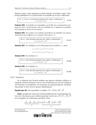 Κεφάλαιο 3. Ταυτότητες, Ανισότητες, Εξισώσεις, Ανισώσεις 113
Απομένει μόνο η τρίτη περίπτωση η οποία ελλείψει «αντιπάλων» ισχύει. Επο-
μένως αποδείξαμε ότι η (3.43) μπορεί να ενισχυθεί και να γίνει ισοδυναμία
Αν α,β και ο ν είναι ϑετικός ακέραιος τότε ισχύει η ισοδυναμία:
α < β ⇔ αν
< βν (3.46)
΄Ασκηση 222. Η απόδειξη που προηγήθηκε της (3.46) είναι συγκαλυμμένη απα-
γωγή στο άτοπο. Να διατυπώσετε πάλι την απόδειξη ώστε η εφαρμογή της μεθόδου
της απαγωγής στο άτοπο να γίνει ϕανερή.
΄Ασκηση 223. Να μιμηθείτε την απόδειξη της (3.46) για να αποδείξετε την επόμενη
ισοσδυναμια (δεν αναφέρεται κατ΄ ανάγκην σε ϑετικούς α, β):
Αν ο ν είναι ϑετικός περιττός τότε ισχύει η ισοδυναμία:
α < β ⇔ αν
< βν (3.47)
΄Ασκηση 224. Να αποδείξετε ότι για κάθε Ϲεύγος ϑετικών αριθμών α,β ισχύει
α < β ⇒ 1 + α + α2
< 1 + β + β2
1 + α + α2
< 1 + β + β2
⇒ α < β
΄Ασκηση 225. Να αποδείξετε ότι
Αν ο ν είναι ϑετικός ακέραιος τότε ισχύει η ισοδυναμία:
α = β ⇔ αν
= βν (3.48)
΄Ασκηση 226. Να αποδείξετε ότι:
Αν ο ν είναι ϑετικός περιττός τότε ισχύει η ισοδυναμία:
α = β ⇔ αν
= βν (3.49)
3.2.5 Συγκρίσεις
Αν η σύγκριση δύο ϑετικών αριθμών μας ϕαίνεται δύσκολη ενδέχεται η
σύγκριση κάποιων δυνάμεων τους να είναι ευκολότερη και από την σύγκριση
των δυνάμεων να μπορέσουμε να πετύχουμε την αρχική σύγκριση. Ας δούμε
πως μπορεί να γίνει αυτό με μερικά παραδείγματα.
Παράδειγμα 20. Να συγκριθούν οι αριθμοί
√
5 +
√
8 και
√
6 +
√
7.
Λύση. Δεν ξέρουμε ποιος από τους δύο αριθμούς είναι ο μεγαλύτερος ή αν
είναι ίσοι. Ξεκινάμε με μία «υπόθεση εργασίας» λ.χ ότι είναι
√
5+
√
8 <
√
6+
√
7
και συνεχίζουμε με ισοδύναμες προτάσεις. Είναι
√
5 +
√
8 <
√
6 +
√
7
p1
⇔ (
√
5 +
√
8)
2
< (
√
6 +
√
7)
2
p2
Ν.Σ. Μαυρογιάννης
www.nsmavrogiannis.gr
Πρότυπο Πειραματικό Λύκειο
Ευαγγελικής Σχολής Σμύρνης
http://lyk-evsch-n-smyrn.att.sch.gr
 